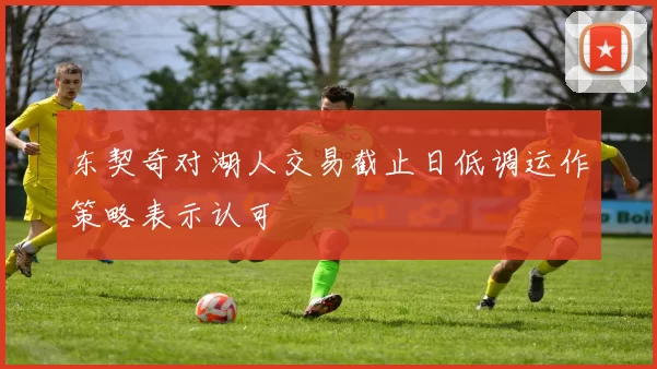 东契奇对湖人交易截止日低调运作策略表示认可