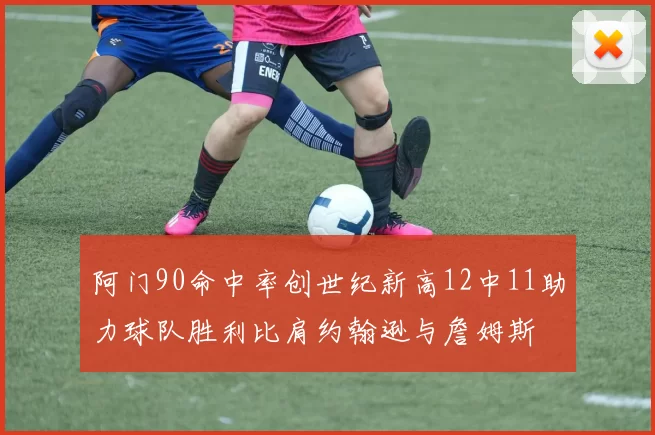 阿门90命中率创世纪新高12中11助力球队胜利比肩约翰逊与詹姆斯