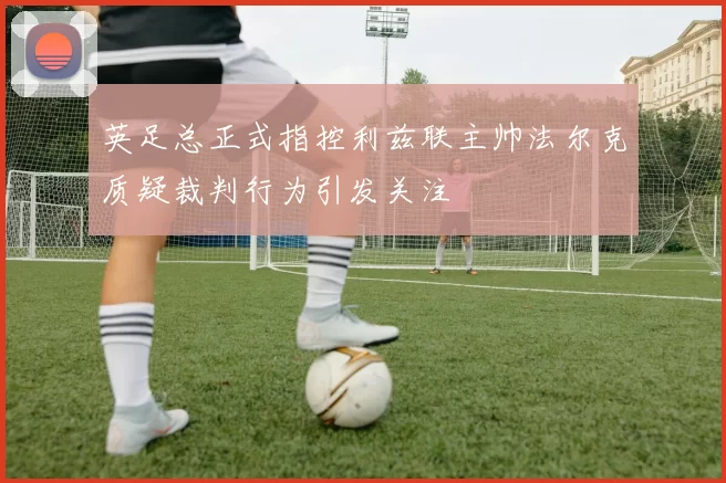 英足总正式指控利兹联主帅法尔克质疑裁判行为引发关注