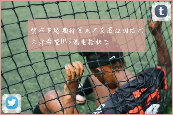 赞布罗塔期待国米不卖图拉姆给尤文并希望DV9能重拾状态