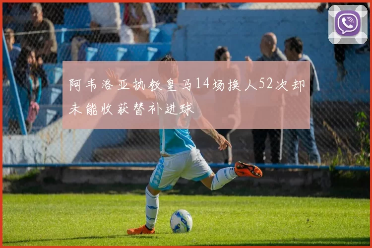 阿韦洛亚执教皇马14场换人52次却未能收获替补进球