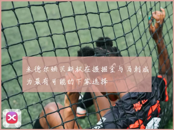 米德尔顿买断权在握掘金与马刺成为最有可能的下家选择