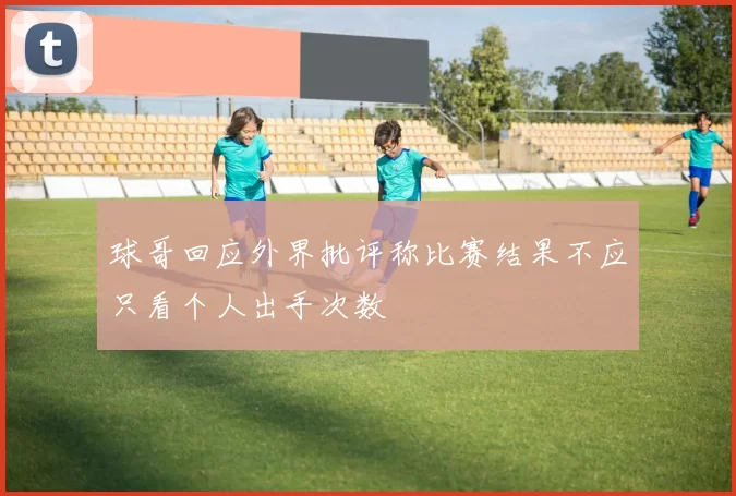 球哥回应外界批评称比赛结果不应只看个人出手次数