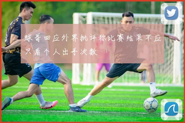 球哥回应外界批评称比赛结果不应只看个人出手次数