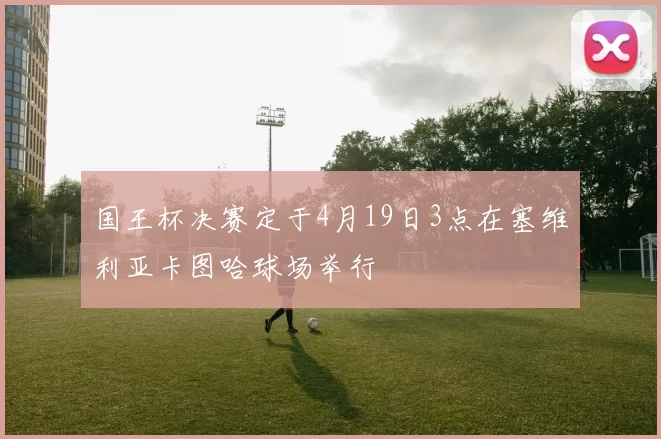 国王杯决赛定于4月19日3点在塞维利亚卡图哈球场举行