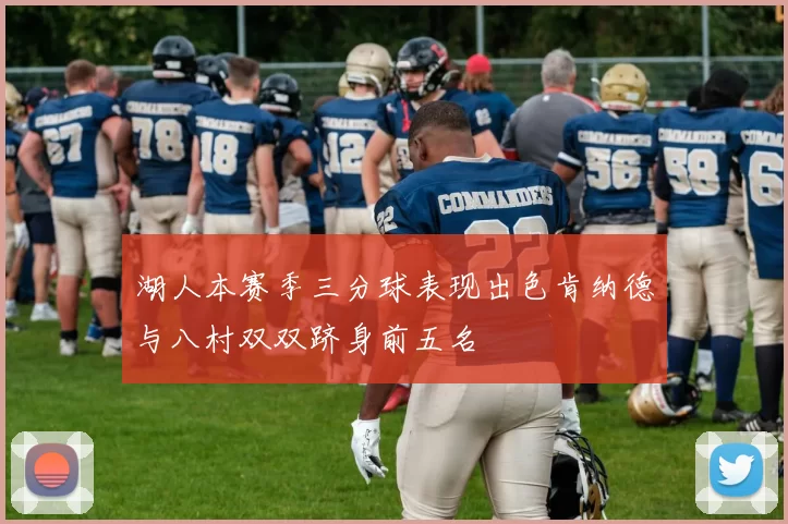 湖人本赛季三分球表现出色肯纳德与八村双双跻身前五名