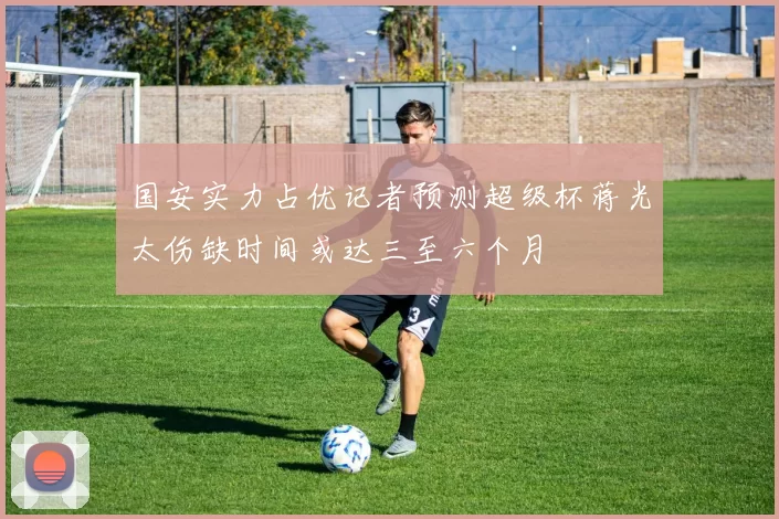 国安实力占优记者预测超级杯蒋光太伤缺时间或达三至六个月