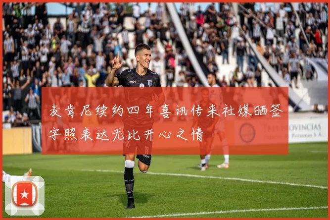 麦肯尼续约四年喜讯传来社媒晒签字照表达无比开心之情