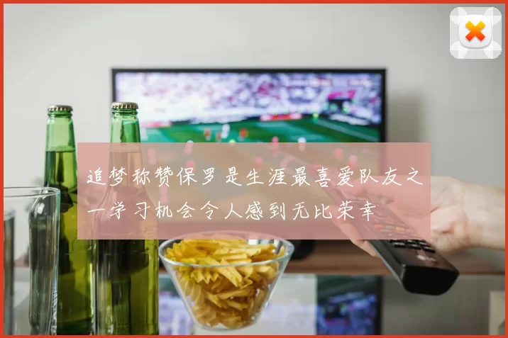 追梦称赞保罗是生涯最喜爱队友之一学习机会令人感到无比荣幸
