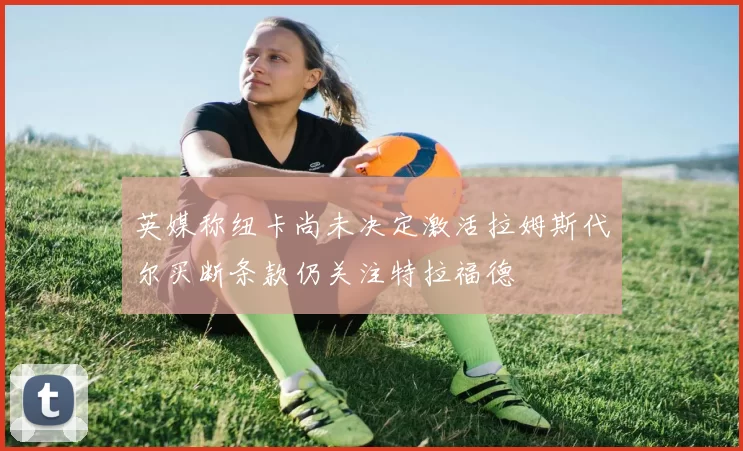 英媒称纽卡尚未决定激活拉姆斯代尔买断条款仍关注特拉福德