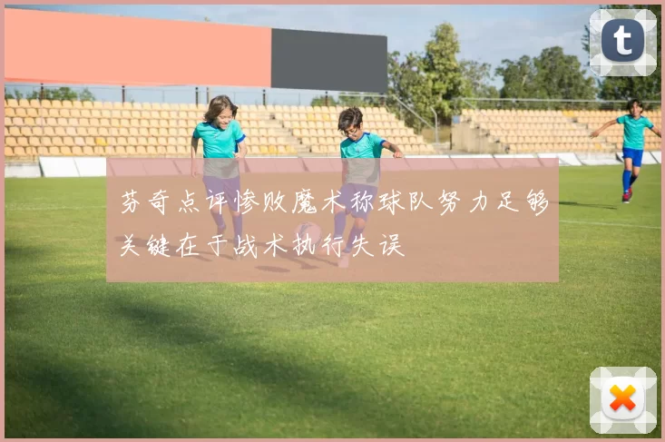 芬奇点评惨败魔术称球队努力足够关键在于战术执行失误
