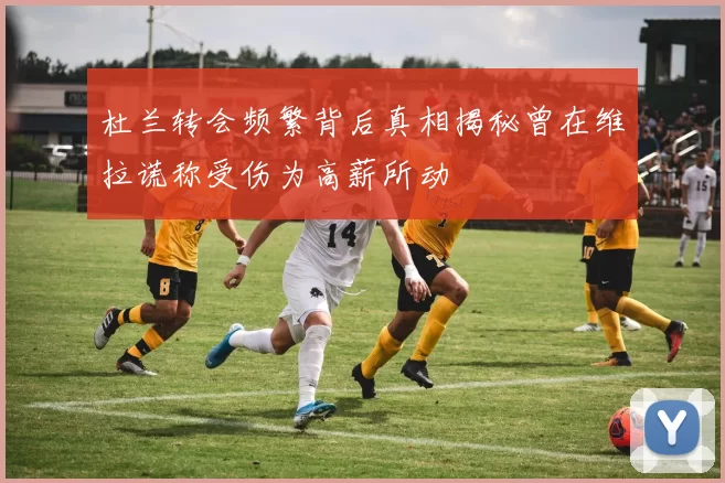 杜兰转会频繁背后真相揭秘曾在维拉谎称受伤为高薪所动