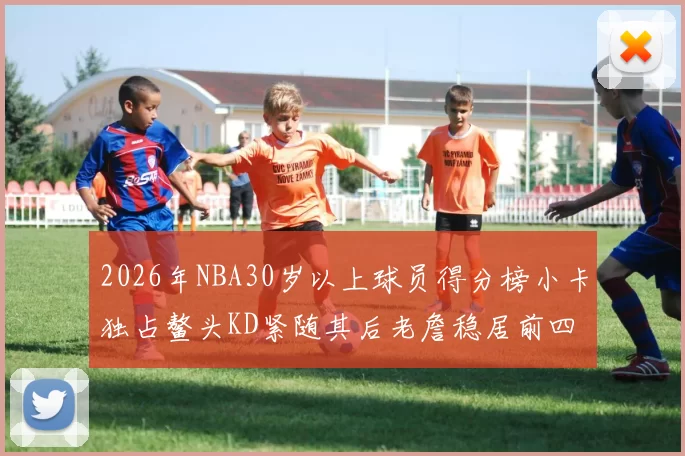 2026年NBA30岁以上球员得分榜小卡独占鳌头KD紧随其后老詹稳居前四