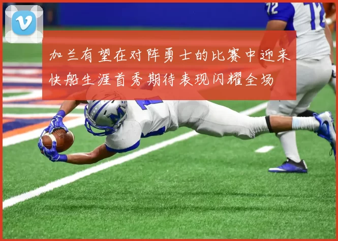 加兰有望在对阵勇士的比赛中迎来快船生涯首秀期待表现闪耀全场