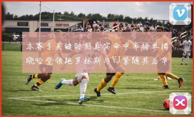 本赛季关键时刻真实命中率榜单揭晓哈登领跑罗林斯与VJ紧随其后华子位列第四