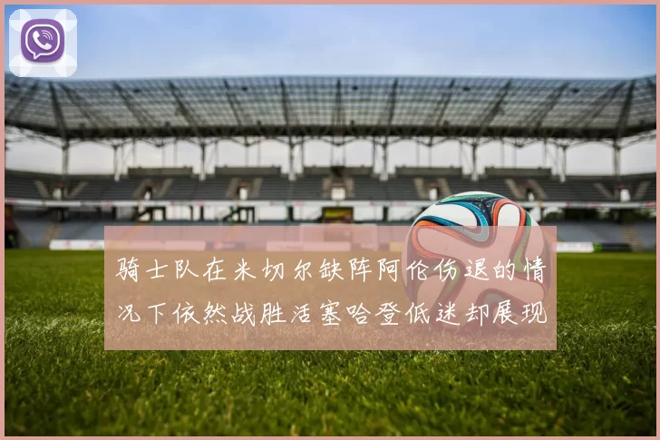 骑士队在米切尔缺阵阿伦伤退的情况下依然战胜活塞哈登低迷却展现季后赛实力