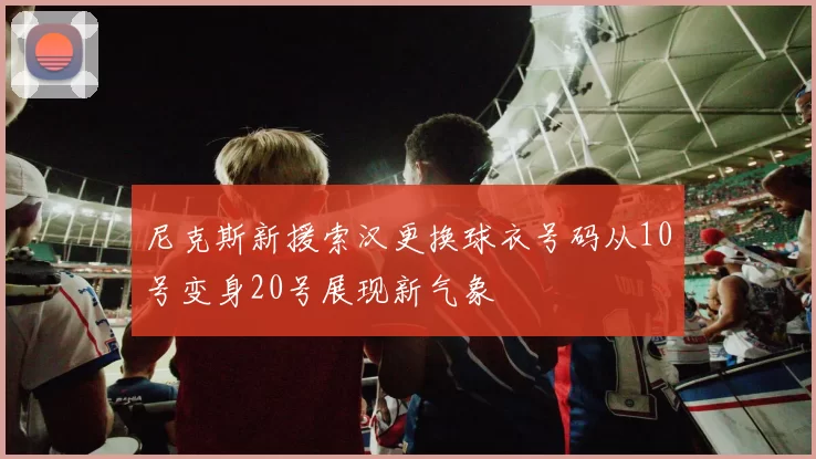 尼克斯新援索汉更换球衣号码从10号变身20号展现新气象