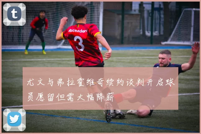 尤文与弗拉霍维奇续约谈判开启球员愿留但需大幅降薪