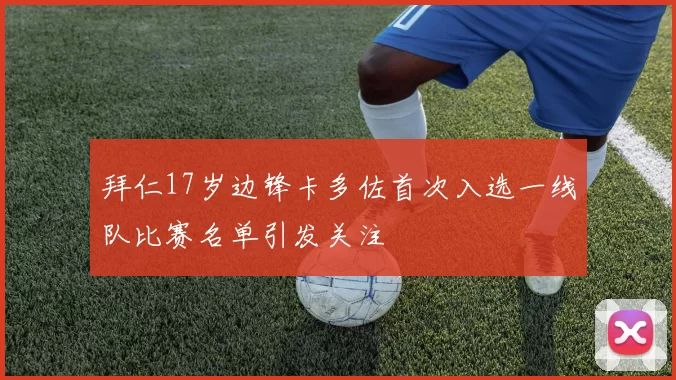 拜仁17岁边锋卡多佐首次入选一线队比赛名单引发关注