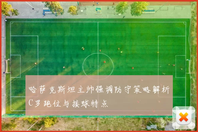 哈萨克斯坦主帅强调防守策略解析C罗跑位与接球特点