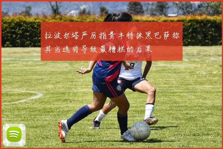 拉波尔塔严厉指责丰特抹黑巴萨称其当选将导致最糟糕的后果