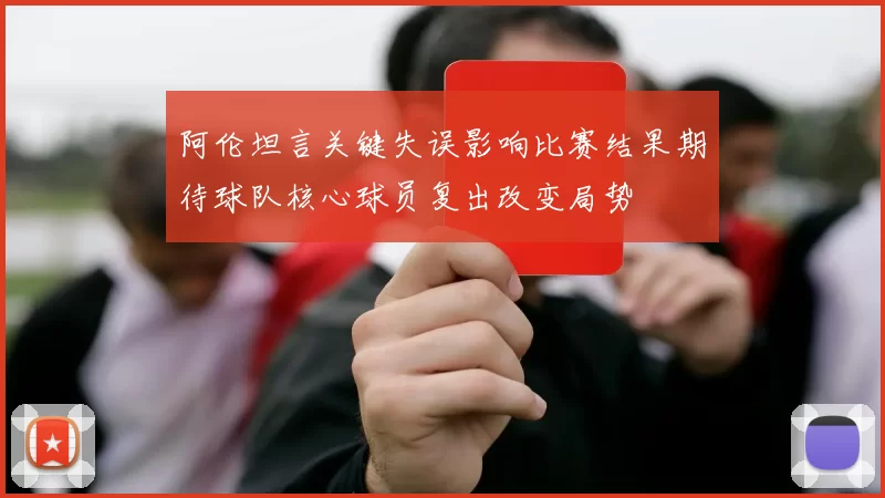 阿伦坦言关键失误影响比赛结果期待球队核心球员复出改变局势