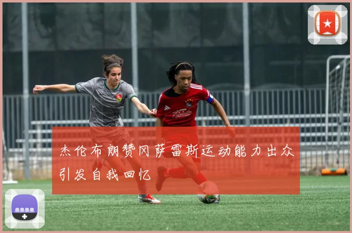 杰伦布朗赞冈萨雷斯运动能力出众引发自我回忆