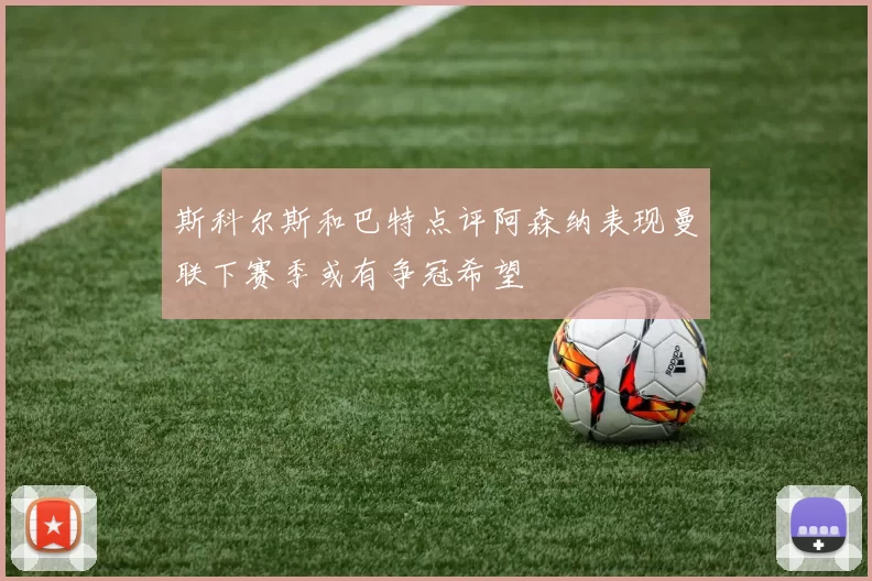 斯科尔斯和巴特点评阿森纳表现曼联下赛季或有争冠希望