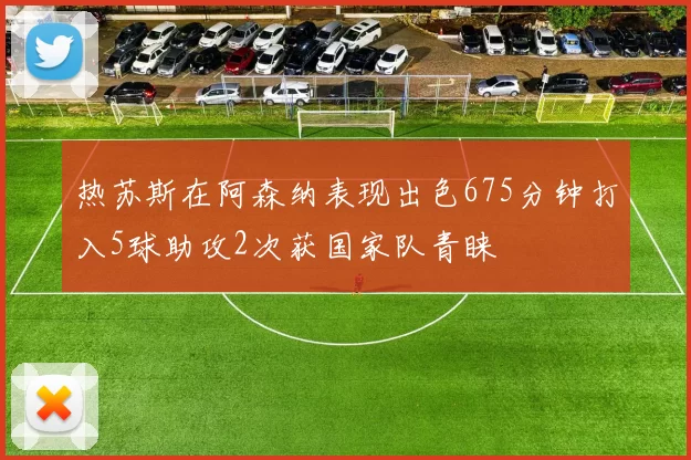 热苏斯在阿森纳表现出色675分钟打入5球助攻2次获国家队青睐