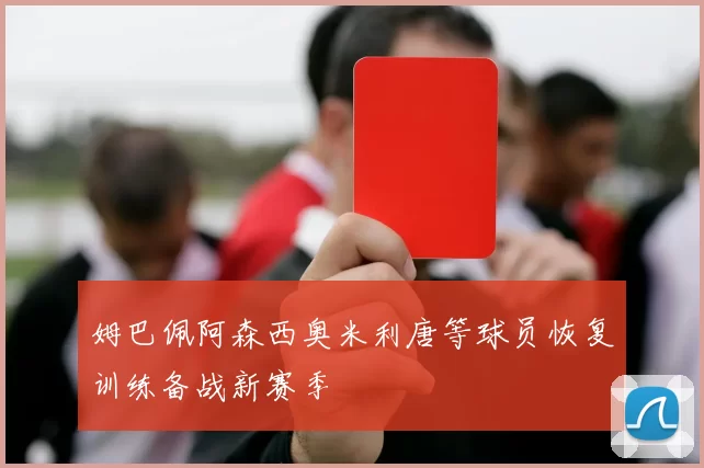 姆巴佩阿森西奥米利唐等球员恢复训练备战新赛季